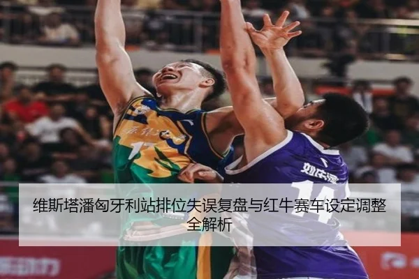 维斯塔潘匈牙利站排位失误复盘与红牛赛车设定调整全解析